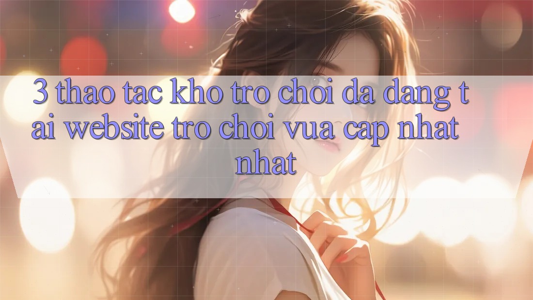 3. Thao tác Kho Trò chơi Đa Dạng Tại Website Trò chơi Vừa cập nhật Nhất