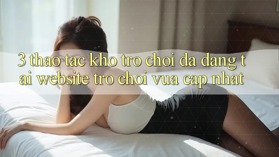 3. Thao tác Kho Trò chơi Đa Dạng Tại Website Trò chơi Vừa cập nhật