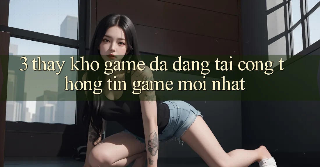 3. Thấy Kho Game Đa Dạng Tại Cổng thông tin Game Mới Nhất 3. Thấy Kho Game Đa Dạng Tại Cổng thông tin Game Mới Nhất