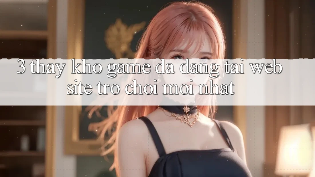 3. Thấy Kho Game Đa Dạng Tại Website Trò chơi Mới Nhất