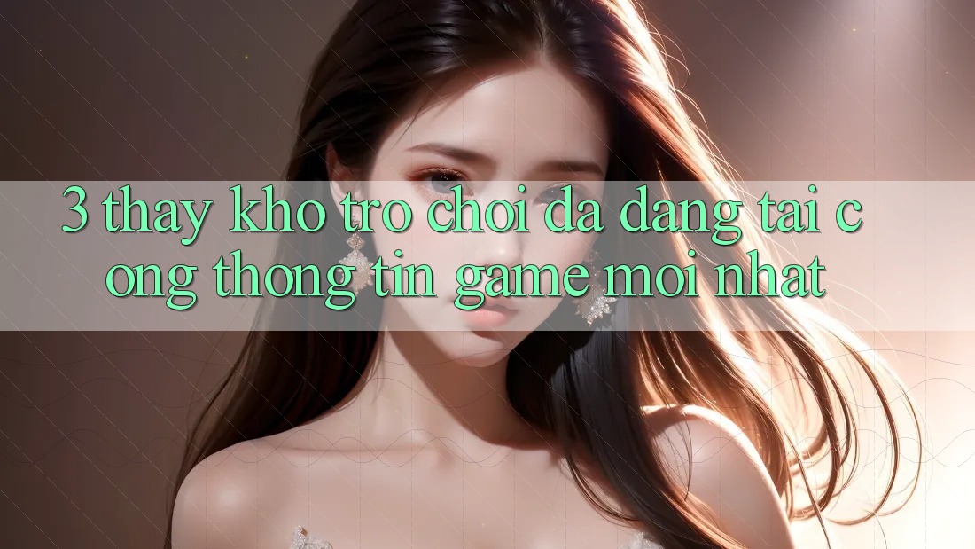 3. Thấy Kho Trò chơi Đa Dạng Tại Cổng thông tin Game Mới Nhất 3. Thấy Kho Trò chơi Đa Dạng Tại Cổng thông tin Game Mới Nhất
