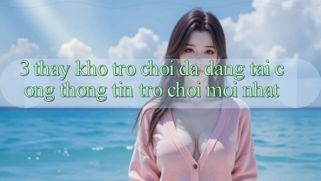 3. Thấy Kho Trò chơi Đa Dạng Tại Cổng thông tin Trò chơi Mới Nhất