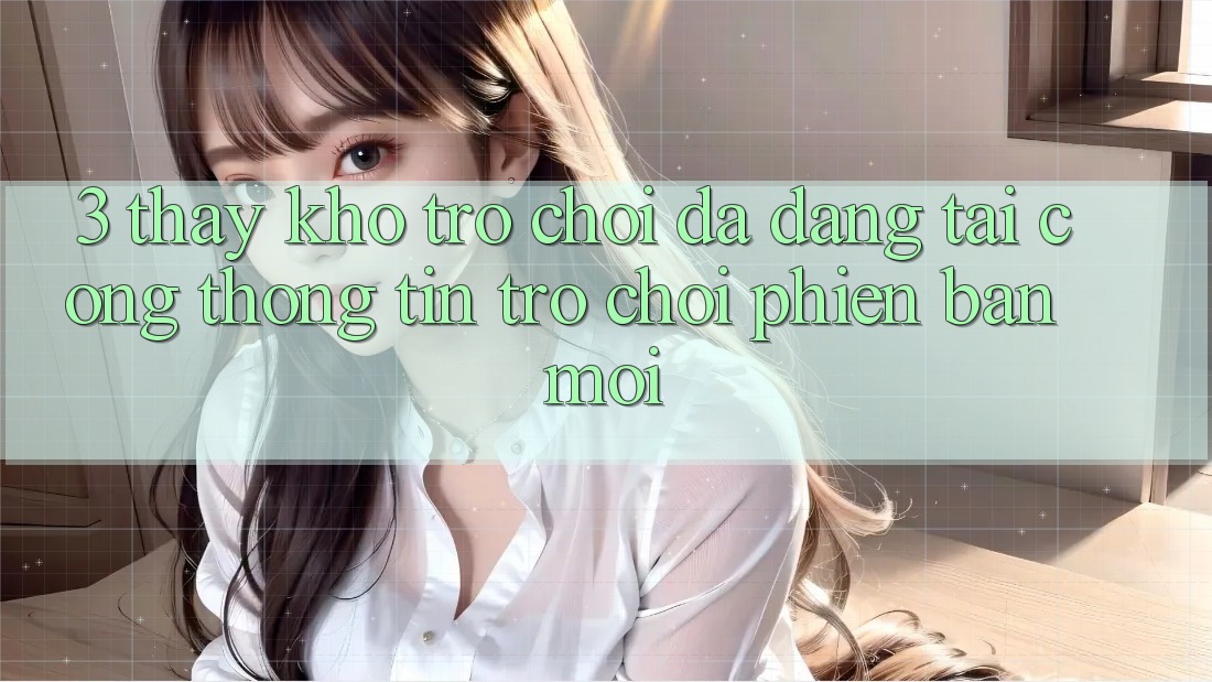 3. Thấy Kho Trò chơi Đa Dạng Tại Cổng thông tin Trò chơi Phiên bản mới 3. Thấy Kho Trò chơi Đa Dạng Tại Cổng thông tin Trò chơi Phiên bản mới