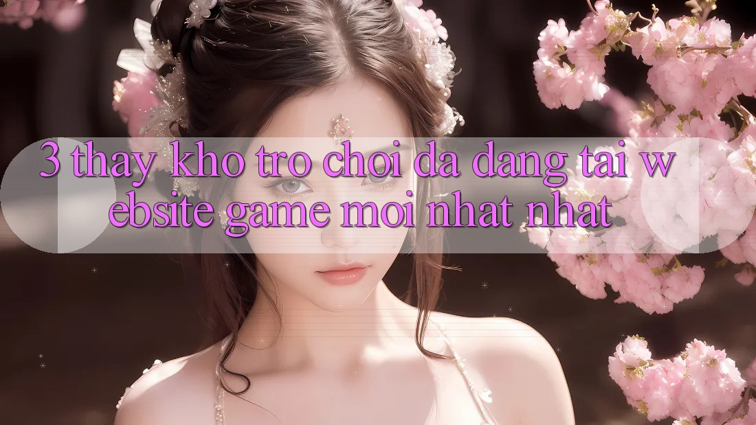 3. Thấy Kho Trò chơi Đa Dạng Tại Website Game Mới nhất Nhất 3. Thấy Kho Trò chơi Đa Dạng Tại Website Game Mới nhất Nhất