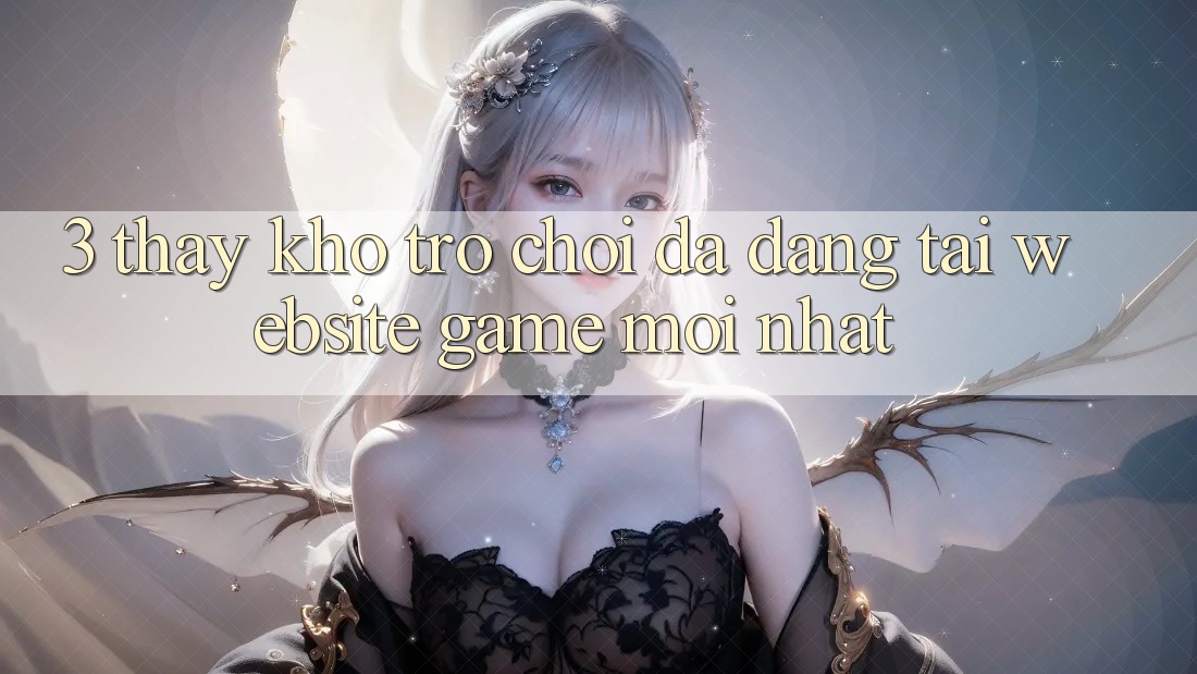 3. Thấy Kho Trò chơi Đa Dạng Tại Website Game Mới Nhất