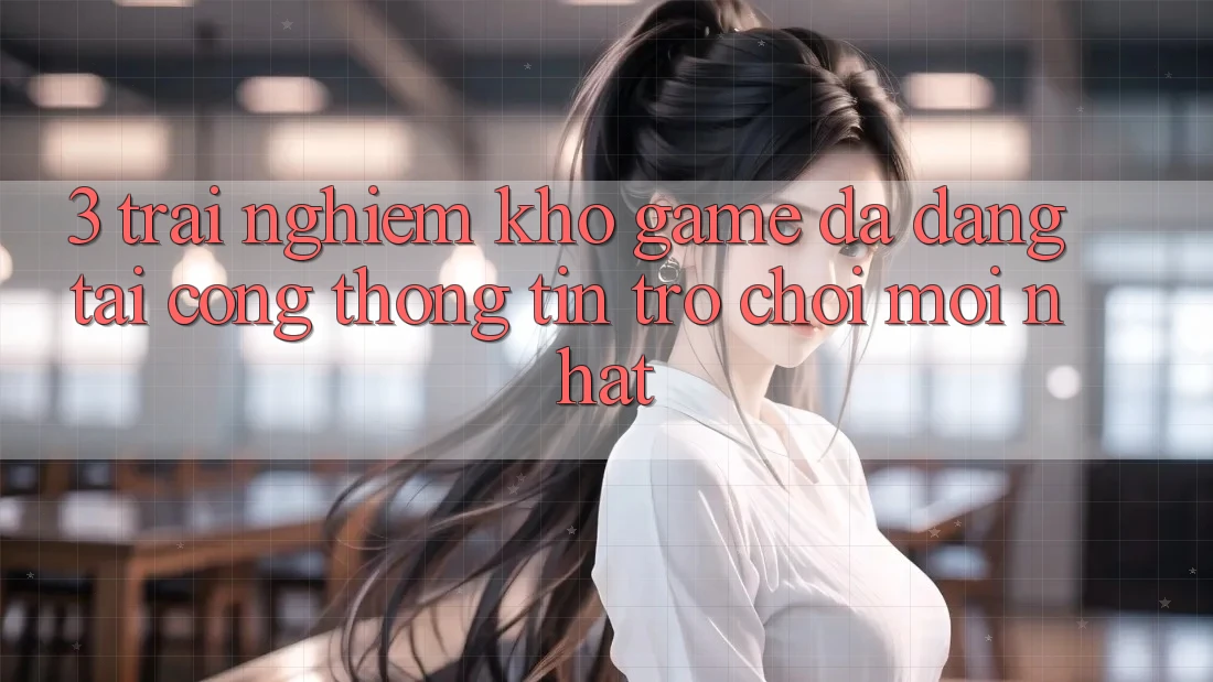 3. Trải nghiệm Kho Game Đa Dạng Tại Cổng thông tin Trò chơi Mới Nhất