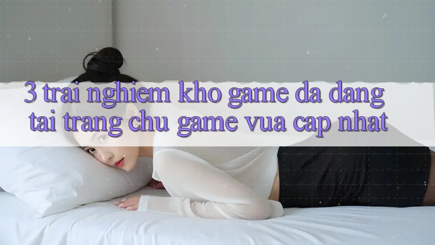 3. Trải nghiệm Kho Game Đa Dạng Tại Trang chủ Game Vừa cập nhật 3. Trải nghiệm Kho Game Đa Dạng Tại Trang chủ Game Vừa cập nhật