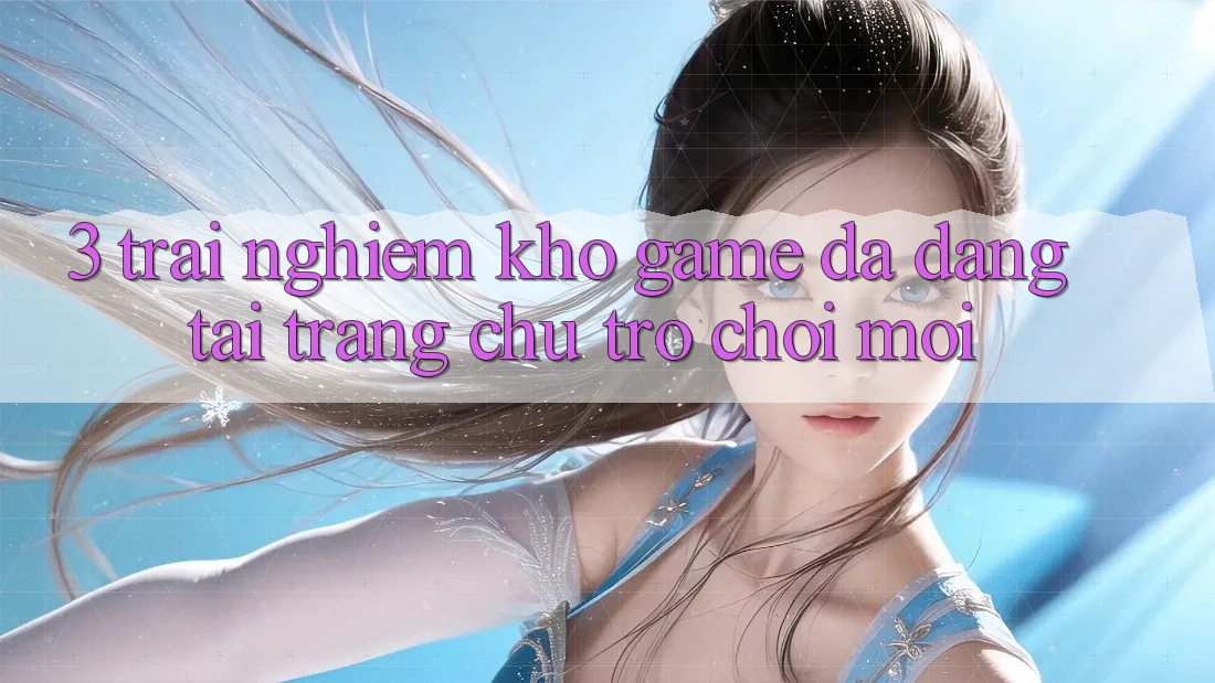 3. Trải nghiệm Kho Game Đa Dạng Tại Trang chủ Trò chơi Mới 3. Trải nghiệm Kho Game Đa Dạng Tại Trang chủ Trò chơi Mới