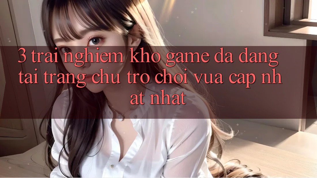 3. Trải nghiệm Kho Game Đa Dạng Tại Trang chủ Trò chơi Vừa cập nhật Nhất