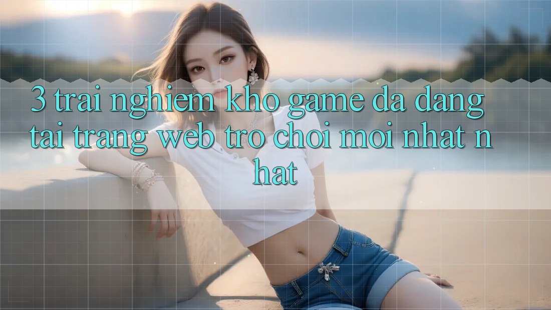 3. Trải nghiệm Kho Game Đa Dạng Tại Trang web Trò chơi Mới nhất Nhất