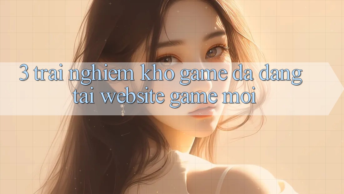 3. Trải nghiệm Kho Game Đa Dạng Tại Website Game Mới 3. Trải nghiệm Kho Game Đa Dạng Tại Website Game Mới
