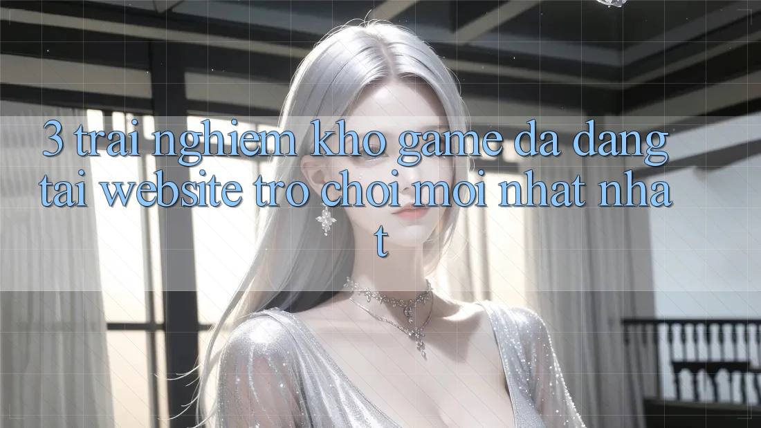 3. Trải nghiệm Kho Game Đa Dạng Tại Website Trò chơi Mới nhất Nhất 3. Trải nghiệm Kho Game Đa Dạng Tại Website Trò chơi Mới nhất Nhất