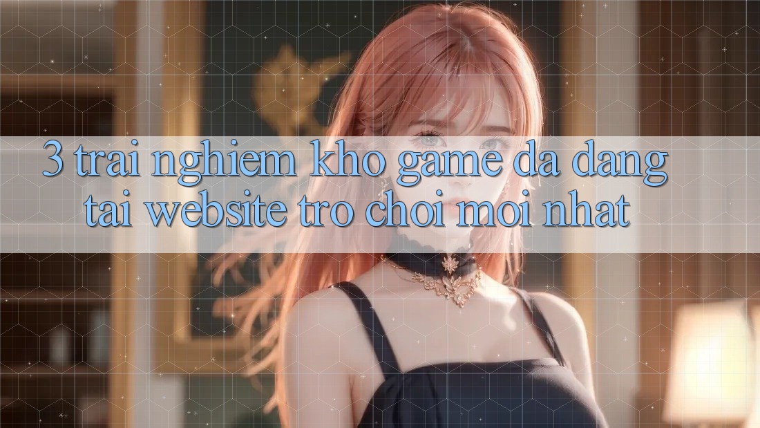 3. Trải nghiệm Kho Game Đa Dạng Tại Website Trò chơi Mới Nhất