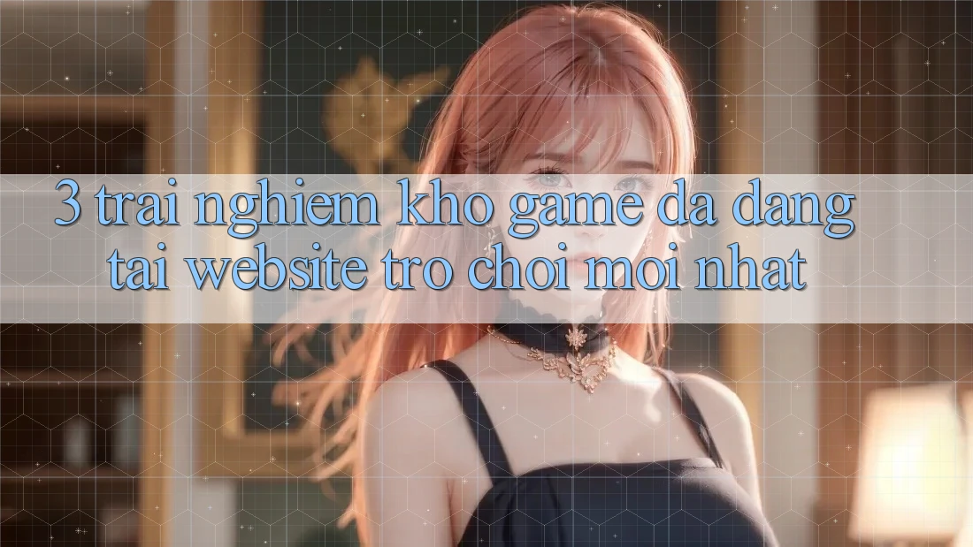3. Trải nghiệm Kho Game Đa Dạng Tại Website Trò chơi Mới Nhất