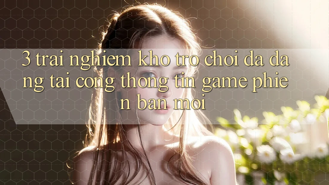 3. Trải nghiệm Kho Trò chơi Đa Dạng Tại Cổng thông tin Game Phiên bản mới