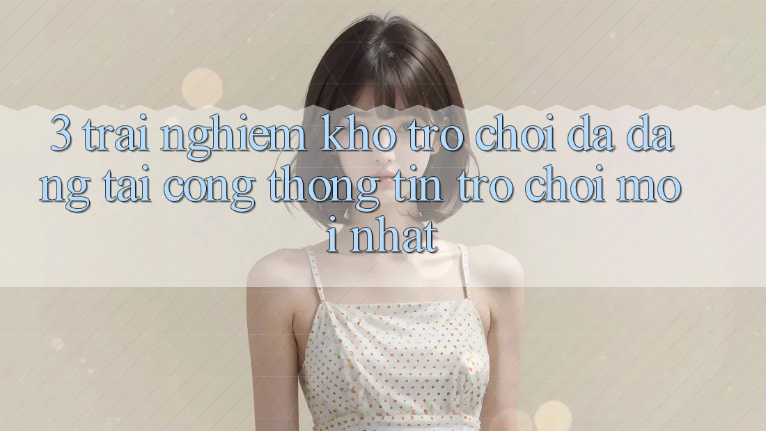 3. Trải nghiệm Kho Trò chơi Đa Dạng Tại Cổng thông tin Trò chơi Mới Nhất 3. Trải nghiệm Kho Trò chơi Đa Dạng Tại Cổng thông tin Trò chơi Mới Nhất