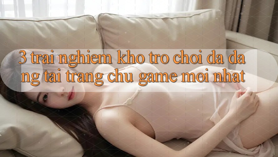 3. Trải nghiệm Kho Trò chơi Đa Dạng Tại Trang chủ Game Mới Nhất 3. Trải nghiệm Kho Trò chơi Đa Dạng Tại Trang chủ Game Mới Nhất