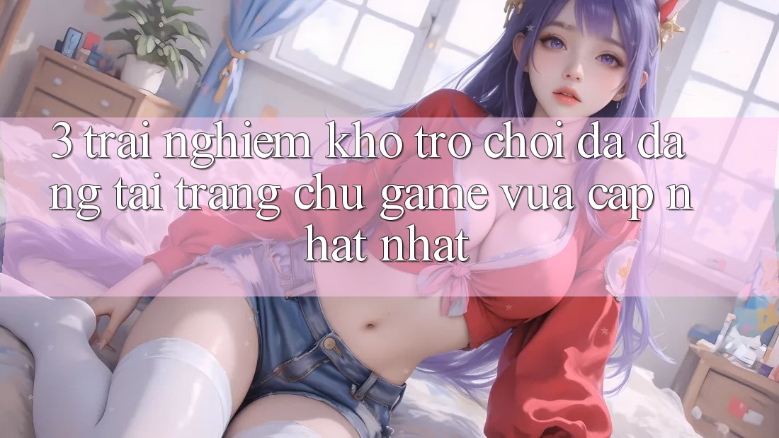 3. Trải nghiệm Kho Trò chơi Đa Dạng Tại Trang chủ Game Vừa cập nhật Nhất