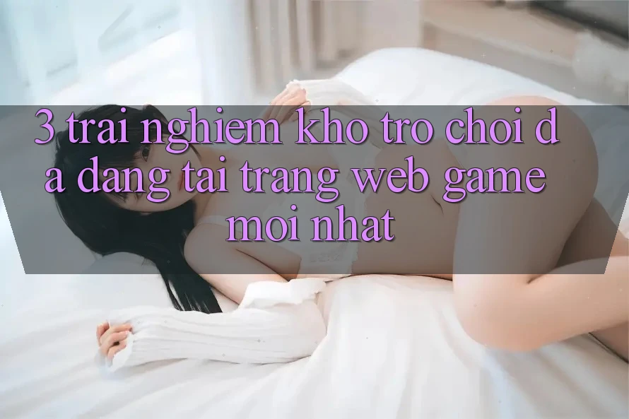 3. Trải nghiệm Kho Trò chơi Đa Dạng Tại Trang web Game Mới Nhất 3. Trải nghiệm Kho Trò chơi Đa Dạng Tại Trang web Game Mới Nhất