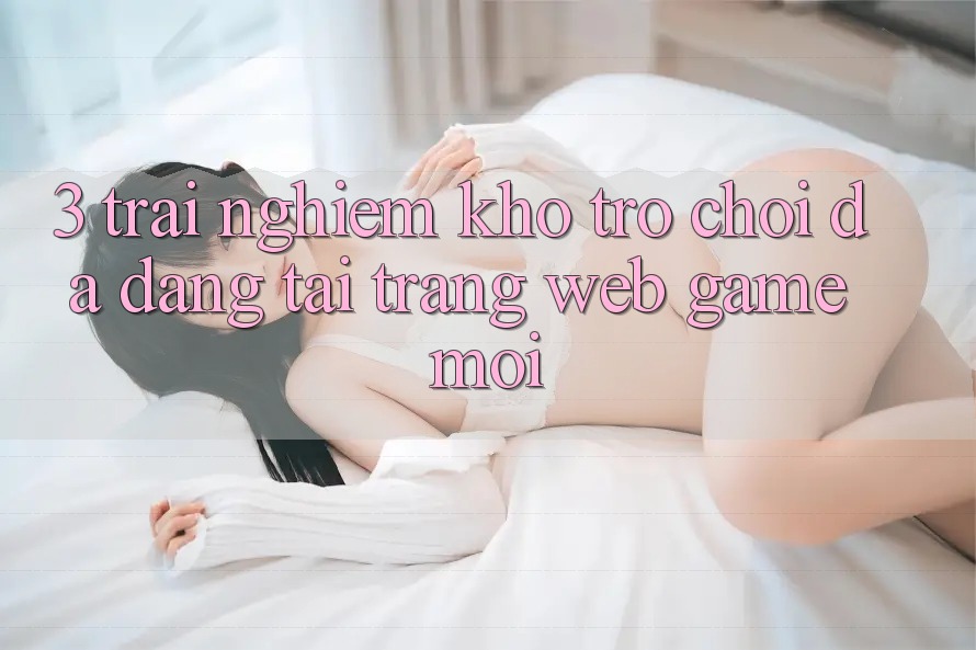 3. Trải nghiệm Kho Trò chơi Đa Dạng Tại Trang web Game Mới
