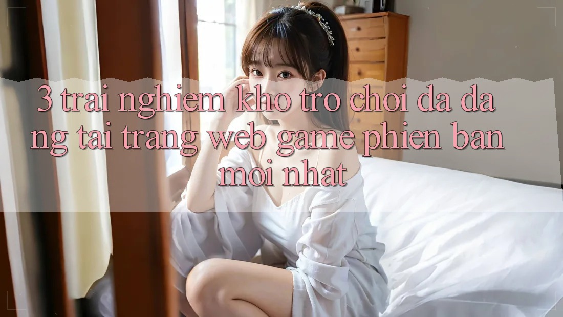 3. Trải nghiệm Kho Trò chơi Đa Dạng Tại Trang web Game Phiên bản mới Nhất