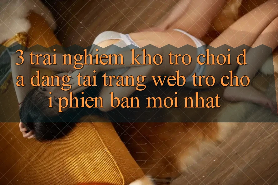 3. Trải nghiệm Kho Trò chơi Đa Dạng Tại Trang web Trò chơi Phiên bản mới nhất
