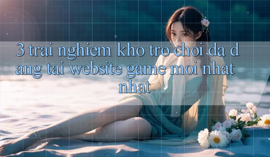 3. Trải nghiệm Kho Trò chơi Đa Dạng Tại Website Game Mới nhất Nhất 3. Trải nghiệm Kho Trò chơi Đa Dạng Tại Website Game Mới nhất Nhất