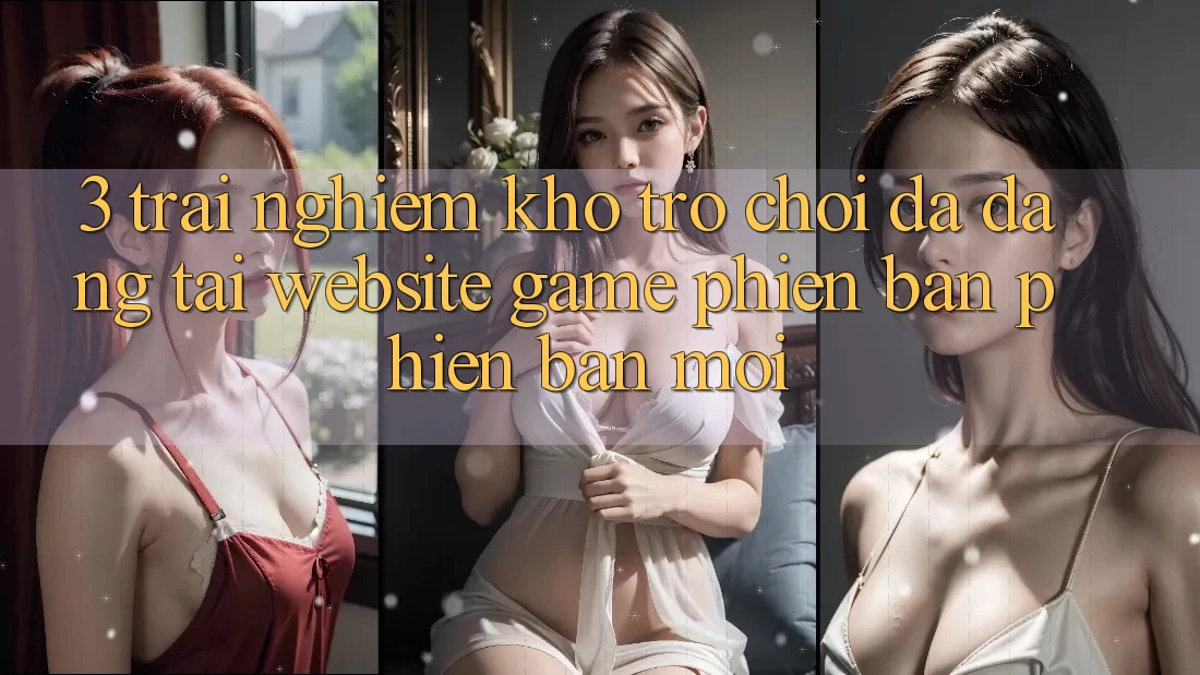 3. Trải nghiệm Kho Trò chơi Đa Dạng Tại Website Game Phiên bản phiên bản mới 3. Trải nghiệm Kho Trò chơi Đa Dạng Tại Website Game Phiên bản phiên bản mới