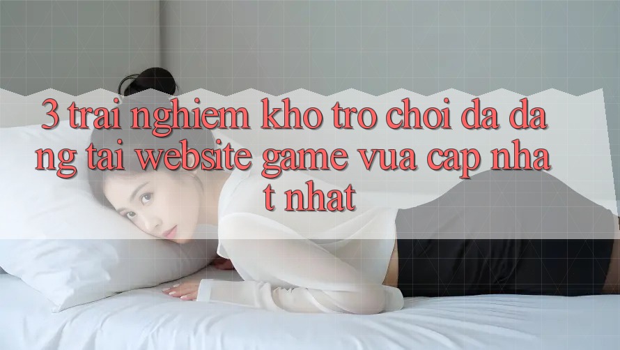 3. Trải nghiệm Kho Trò chơi Đa Dạng Tại Website Game Vừa cập nhật Nhất 3. Trải nghiệm Kho Trò chơi Đa Dạng Tại Website Game Vừa cập nhật Nhất