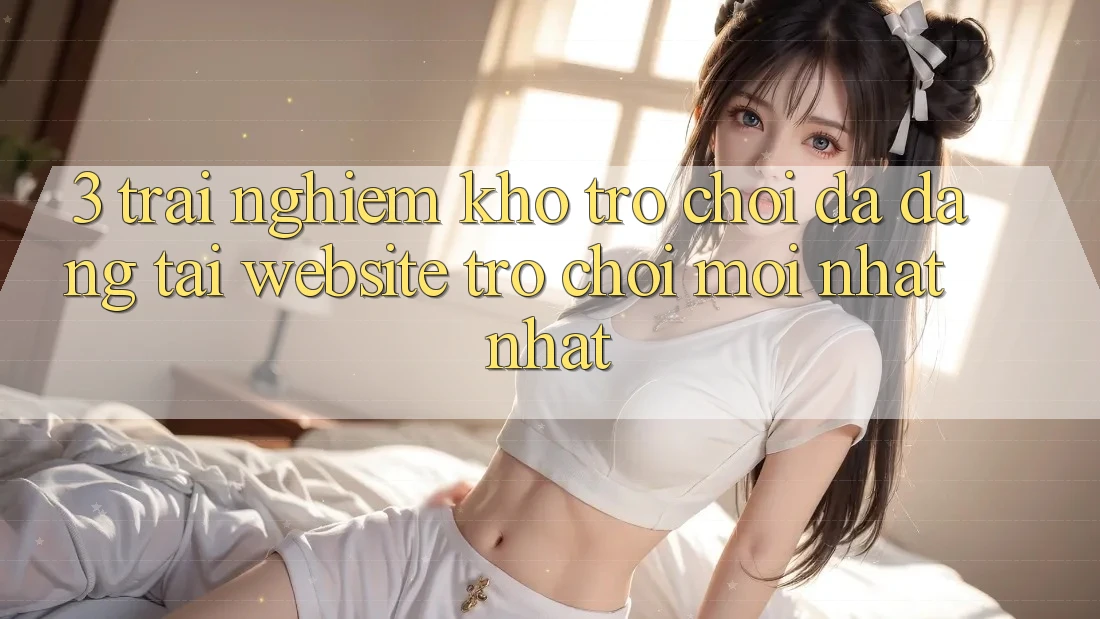 3. Trải nghiệm Kho Trò chơi Đa Dạng Tại Website Trò chơi Mới nhất Nhất