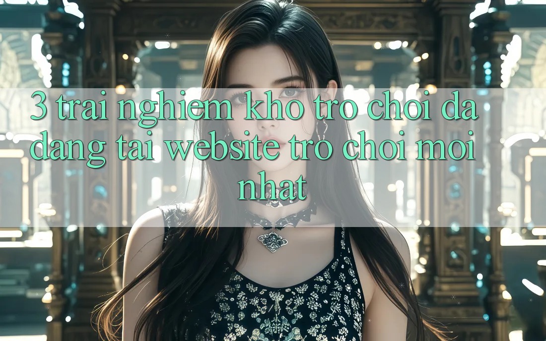 3. Trải nghiệm Kho Trò chơi Đa Dạng Tại Website Trò chơi Mới Nhất 3. Trải nghiệm Kho Trò chơi Đa Dạng Tại Website Trò chơi Mới Nhất