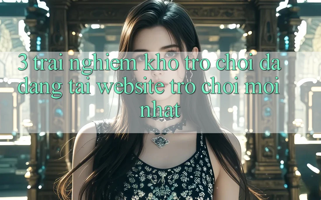 3. Trải nghiệm Kho Trò chơi Đa Dạng Tại Website Trò chơi Mới Nhất