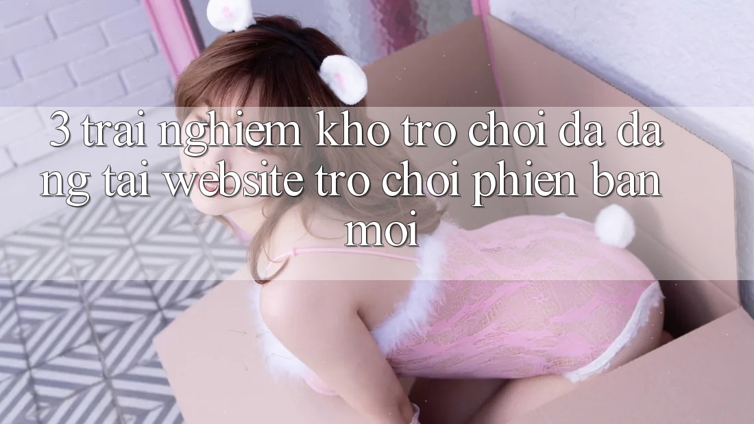 3. Trải nghiệm Kho Trò chơi Đa Dạng Tại Website Trò chơi Phiên bản mới 3. Trải nghiệm Kho Trò chơi Đa Dạng Tại Website Trò chơi Phiên bản mới