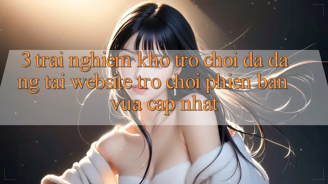 3. Trải nghiệm Kho Trò chơi Đa Dạng Tại Website Trò chơi Phiên bản vừa cập nhật 3. Trải nghiệm Kho Trò chơi Đa Dạng Tại Website Trò chơi Phiên bản vừa cập nhật