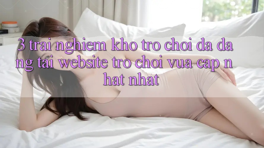 3. Trải nghiệm Kho Trò chơi Đa Dạng Tại Website Trò chơi Vừa cập nhật Nhất