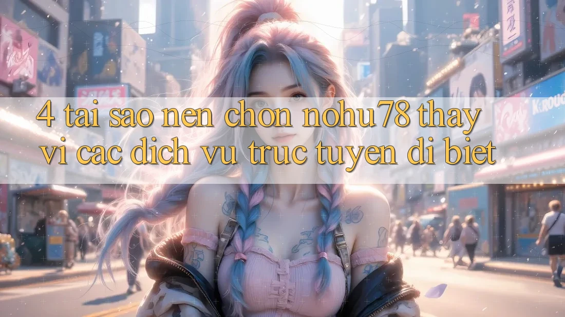 4. Tại Sao Nên Chọn Nohu78 Thay Vì Các Dịch vụ trực tuyến Dị biệt? 4. Tại Sao Nên Chọn Nohu78 Thay Vì Các Dịch vụ trực tuyến Dị biệt?