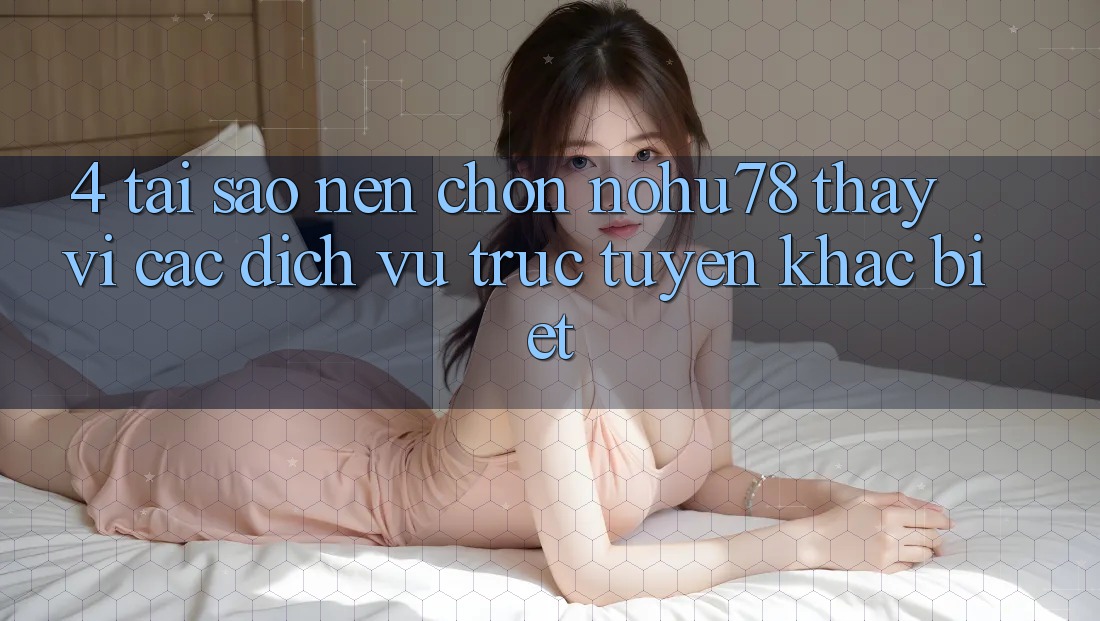 4. Tại Sao Nên Chọn Nohu78 Thay Vì Các Dịch vụ trực tuyến Khác biệt?