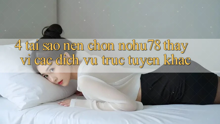 4. Tại Sao Nên Chọn Nohu78 Thay Vì Các Dịch vụ trực tuyến Khác?
