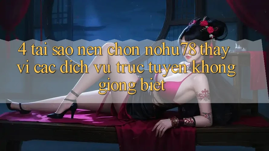 4. Tại Sao Nên Chọn Nohu78 Thay Vì Các Dịch vụ trực tuyến Không giống biệt? 4. Tại Sao Nên Chọn Nohu78 Thay Vì Các Dịch vụ trực tuyến Không giống biệt?