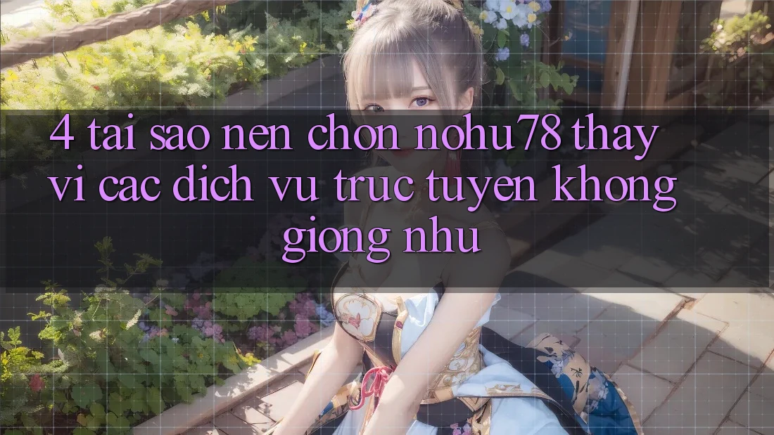 4. Tại Sao Nên Chọn Nohu78 Thay Vì Các Dịch vụ trực tuyến Không giống như? 4. Tại Sao Nên Chọn Nohu78 Thay Vì Các Dịch vụ trực tuyến Không giống như?