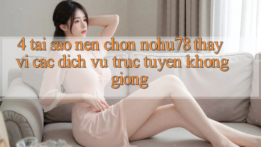 4. Tại Sao Nên Chọn Nohu78 Thay Vì Các Dịch vụ trực tuyến Không giống?