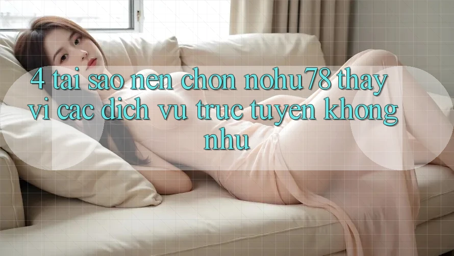 4. Tại Sao Nên Chọn Nohu78 Thay Vì Các Dịch vụ trực tuyến Không như?