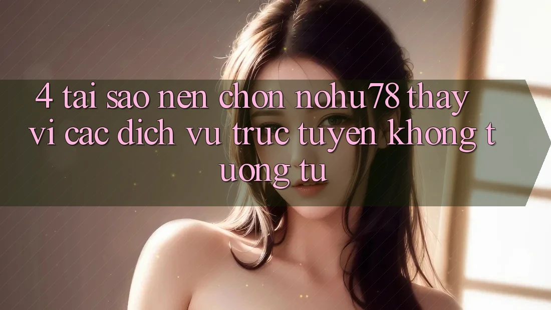 4. Tại Sao Nên Chọn Nohu78 Thay Vì Các Dịch vụ trực tuyến Không tương tự?