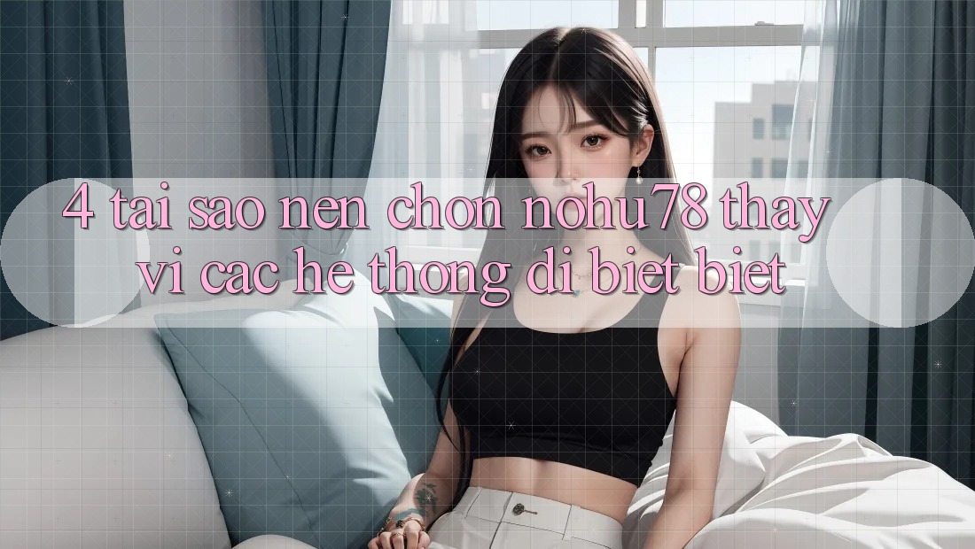 4. Tại Sao Nên Chọn Nohu78 Thay Vì Các Hệ thống Dị biệt biệt? 4. Tại Sao Nên Chọn Nohu78 Thay Vì Các Hệ thống Dị biệt biệt?