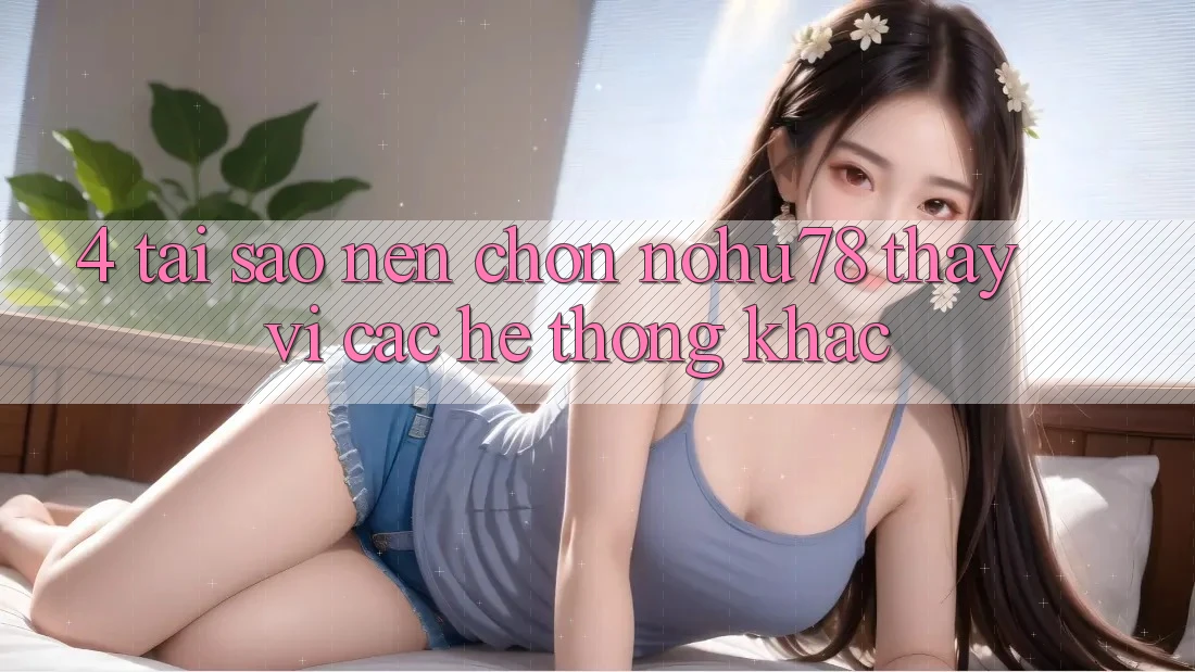 4. Tại Sao Nên Chọn Nohu78 Thay Vì Các Hệ thống Khác?