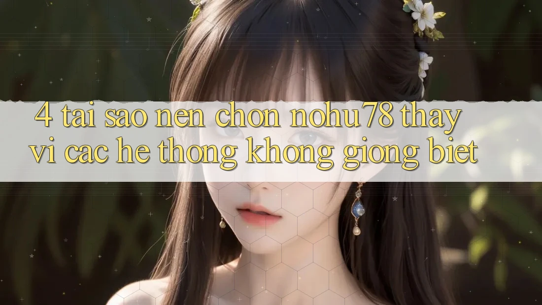 4. Tại Sao Nên Chọn Nohu78 Thay Vì Các Hệ thống Không giống biệt?