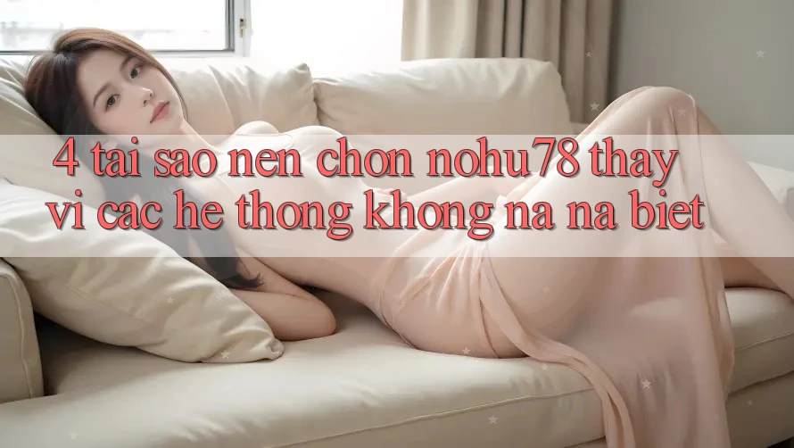 4. Tại Sao Nên Chọn Nohu78 Thay Vì Các Hệ thống Không na ná biệt?