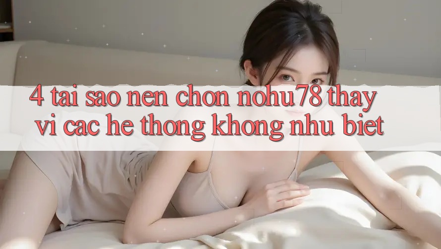 4. Tại Sao Nên Chọn Nohu78 Thay Vì Các Hệ thống Không như biệt?