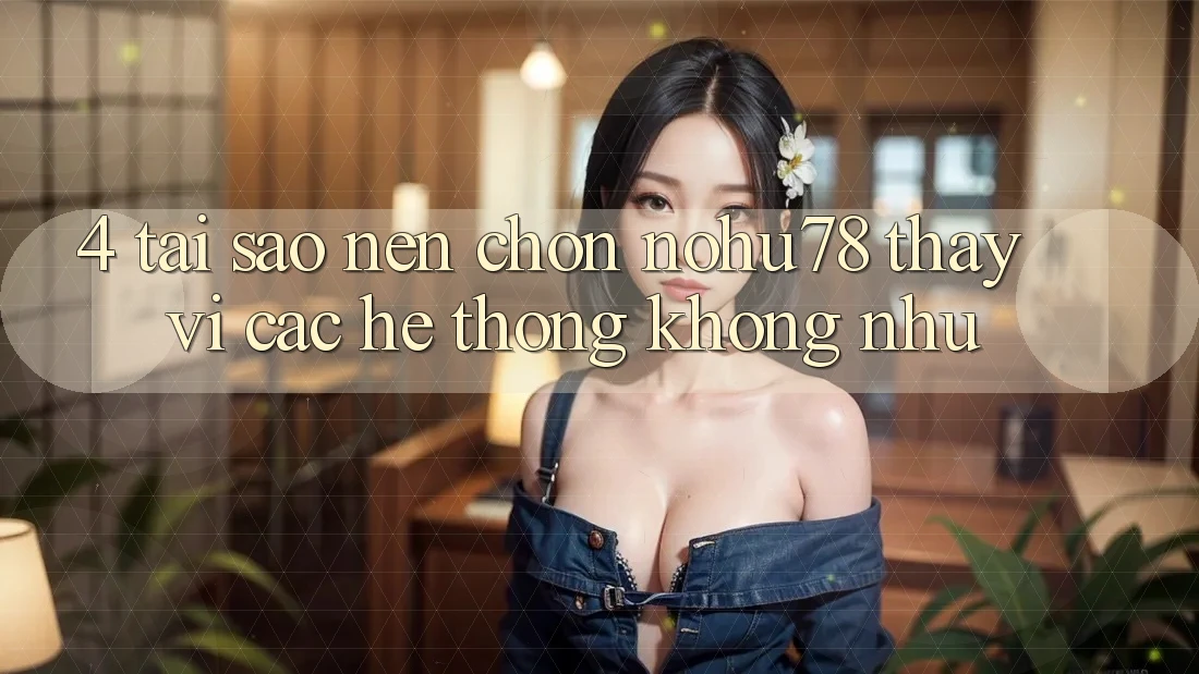 4. Tại Sao Nên Chọn Nohu78 Thay Vì Các Hệ thống Không như?