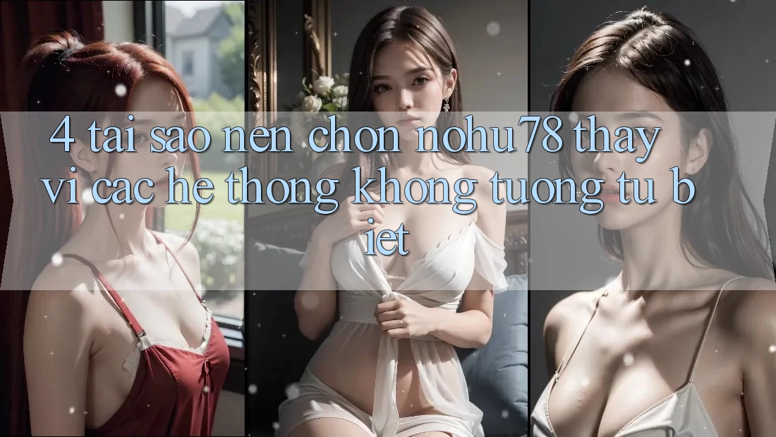 4. Tại Sao Nên Chọn Nohu78 Thay Vì Các Hệ thống Không tương tự biệt? 4. Tại Sao Nên Chọn Nohu78 Thay Vì Các Hệ thống Không tương tự biệt?